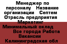 Менеджер по персоналу › Название организации ­ Септем › Отрасль предприятия ­ Маркетинг › Минимальный оклад ­ 25 000 - Все города Работа » Вакансии   . Калининградская обл.,Приморск г.